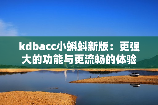 kdbacc小蝌蚪新版：更强大的功能与更流畅的体验