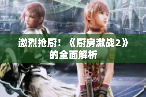 激烈抢厨！《厨房激战2》的全面解析