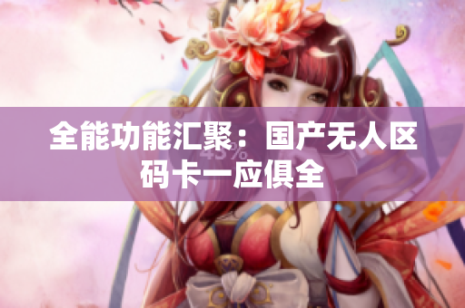 全能功能汇聚：国产无人区码卡一应俱全
