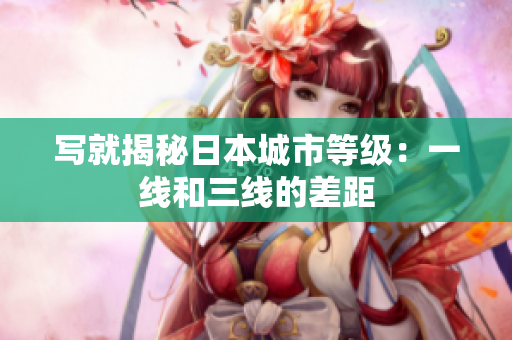 写就揭秘日本城市等级：一线和三线的差距