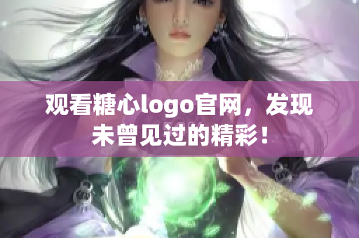 观看糖心logo官网，发现未曾见过的精彩！