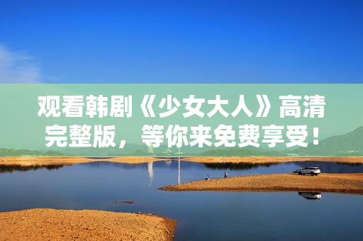 观看韩剧《少女大人》高清完整版，等你来免费享受！