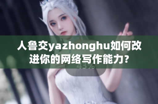 人鲁交yazhonghu如何改进你的网络写作能力？