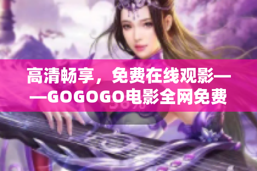 高清畅享，免费在线观影——GOGOGO电影全网免费播放