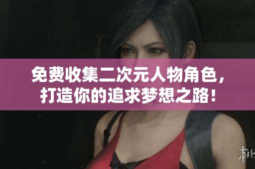 免费收集二次元人物角色，打造你的追求梦想之路！