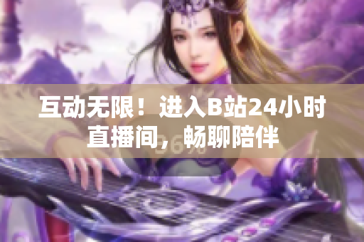 互动无限！进入B站24小时直播间，畅聊陪伴