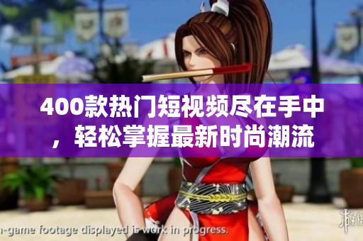 400款热门短视频尽在手中，轻松掌握最新时尚潮流