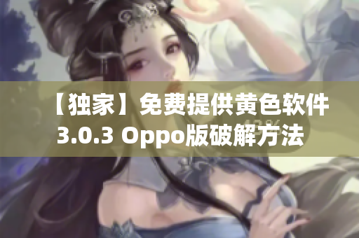 【独家】免费提供黄色软件3.0.3 Oppo版破解方法