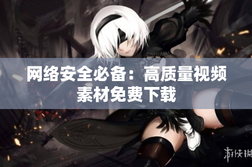 网络安全必备：高质量视频素材免费下载