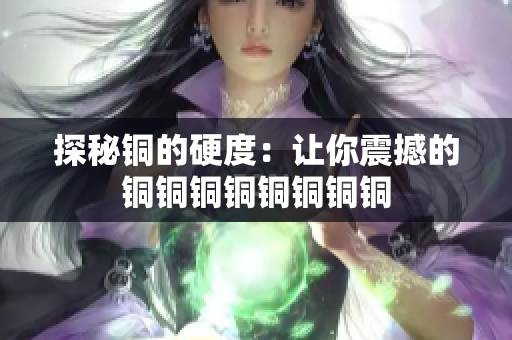 探秘铜的硬度：让你震撼的铜铜铜铜铜铜铜铜