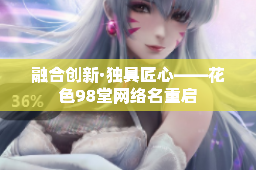 融合创新·独具匠心——花色98堂网络名重启