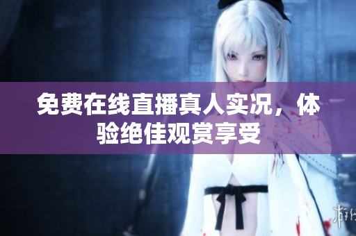 免费在线直播真人实况，体验绝佳观赏享受