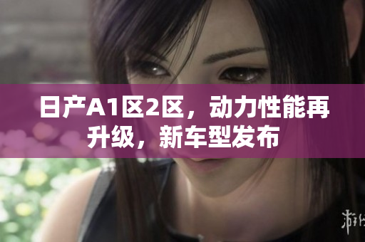 日产A1区2区，动力性能再升级，新车型发布