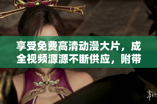 享受免费高清动漫大片，成全视频源源不断供应，附带最新更新