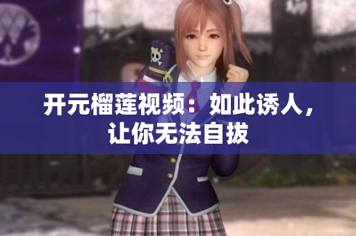 开元榴莲视频：如此诱人，让你无法自拔