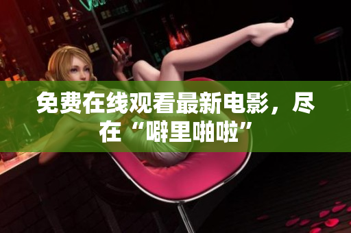 免费在线观看最新电影，尽在“噼里啪啦”