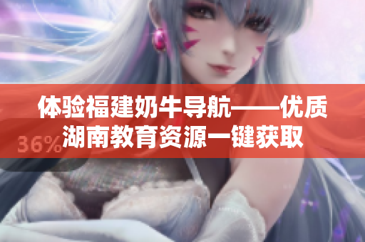 体验福建奶牛导航——优质湖南教育资源一键获取