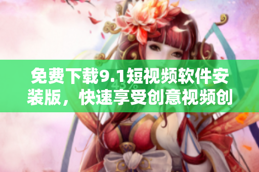 免费下载9.1短视频软件安装版，快速享受创意视频创作！