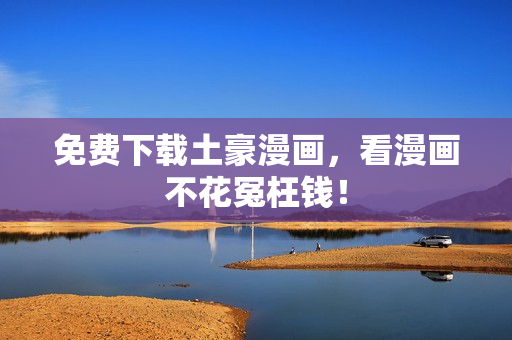 免费下载土豪漫画，看漫画不花冤枉钱！