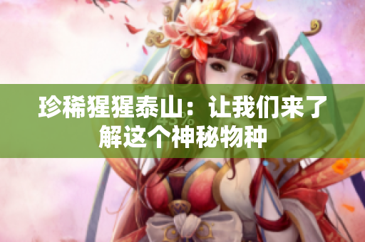 珍稀猩猩泰山：让我们来了解这个神秘物种