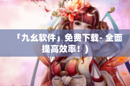 「九幺软件」免费下载- 全面提高效率！)