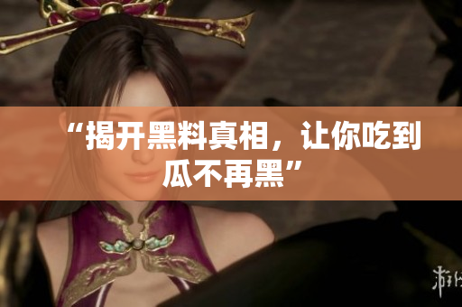 “揭开黑料真相，让你吃到瓜不再黑”