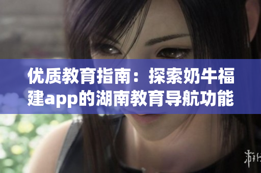 优质教育指南：探索奶牛福建app的湖南教育导航功能