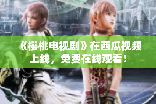 《樱桃电视剧》在西瓜视频上线，免费在线观看！