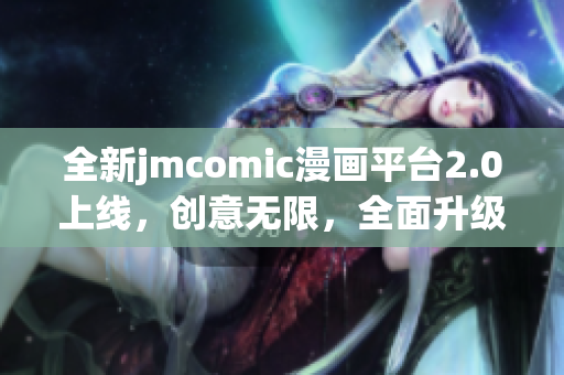 全新jmcomic漫画平台2.0上线，创意无限，全面升级