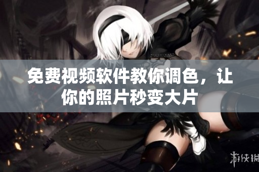 免费视频软件教你调色，让你的照片秒变大片