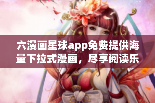 六漫画星球app免费提供海量下拉式漫画，尽享阅读乐趣