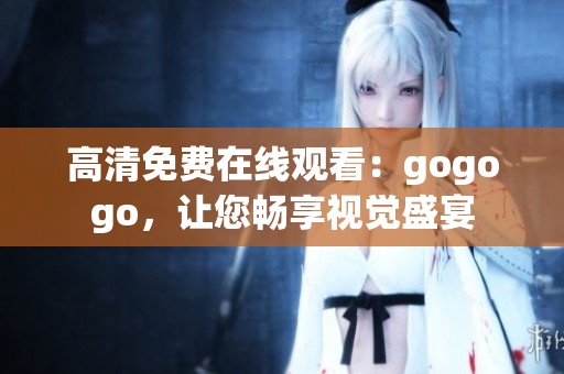 高清免费在线观看：gogogo，让您畅享视觉盛宴