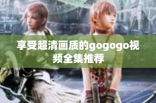 享受超清画质的gogogo视频全集推荐