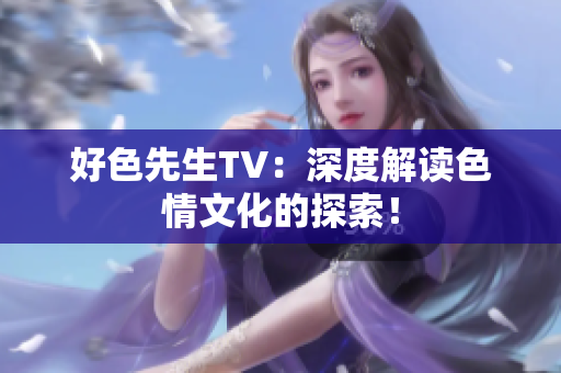 好色先生TV：深度解读色情文化的探索！