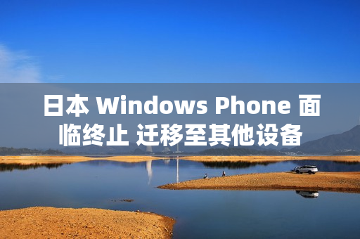 日本 Windows Phone 面临终止 迁移至其他设备