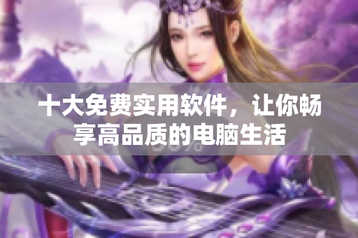 十大免费实用软件，让你畅享高品质的电脑生活
