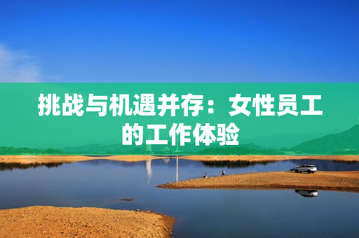 挑战与机遇并存：女性员工的工作体验