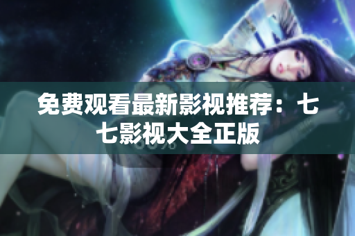 免费观看最新影视推荐：七七影视大全正版