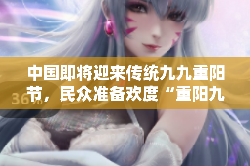 中国即将迎来传统九九重阳节，民众准备欢度“重阳九九”