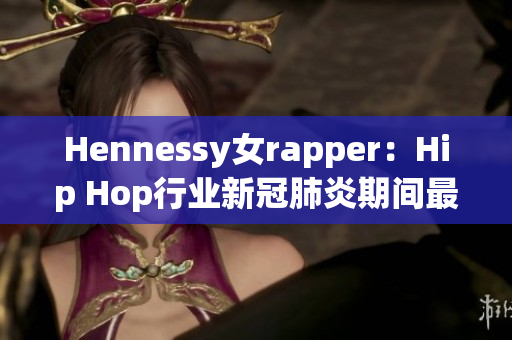 Hennessy女rapper：Hip Hop行业新冠肺炎期间最火爆的新星