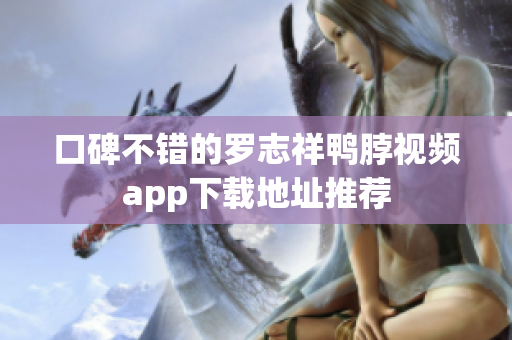 口碑不错的罗志祥鸭脖视频app下载地址推荐