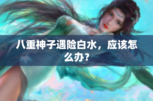 八重神子遇险白水，应该怎么办？