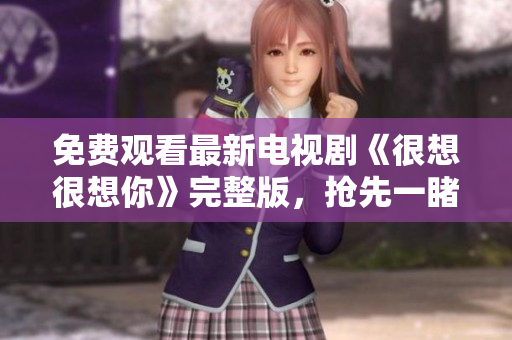 免费观看最新电视剧《很想很想你》完整版，抢先一睹为快！