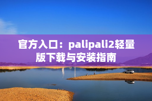 官方入口：palipali2轻量版下载与安装指南
