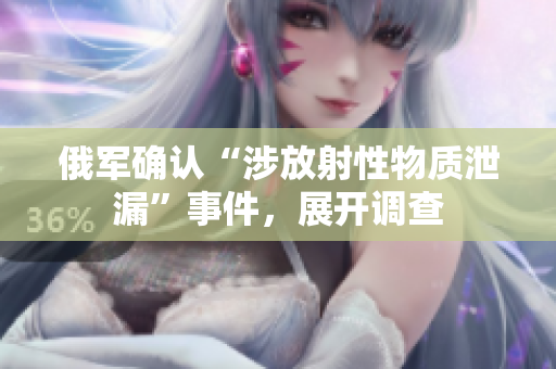 俄军确认“涉放射性物质泄漏”事件，展开调查