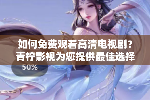 如何免费观看高清电视剧？青柠影视为您提供最佳选择