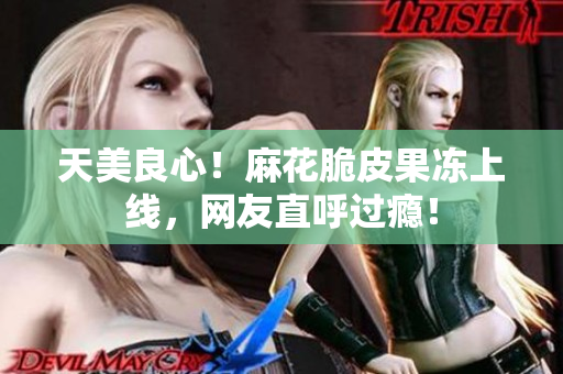 天美良心！麻花脆皮果冻上线，网友直呼过瘾！
