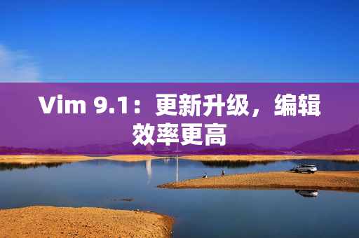 Vim 9.1：更新升级，编辑效率更高