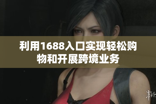 利用1688入口实现轻松购物和开展跨境业务