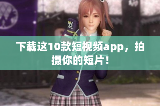 下载这10款短视频app，拍摄你的短片！